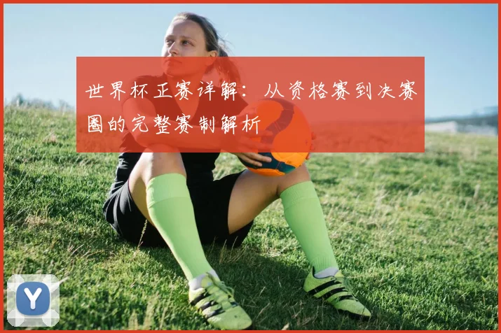 世界杯正赛详解：从资格赛到决赛圈的完整赛制解析