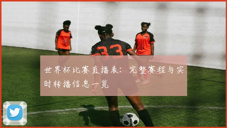 世界杯比赛直播表：完整赛程与实时转播信息一览