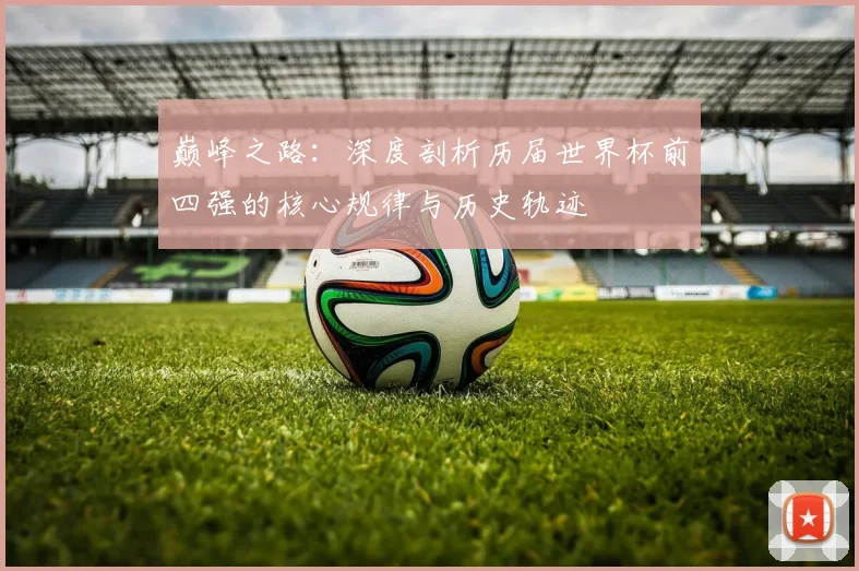 巅峰之路：深度剖析历届世界杯前四强的核心规律与历史轨迹