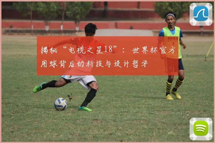 揭秘“电视之星18”：世界杯官方用球背后的科技与设计哲学