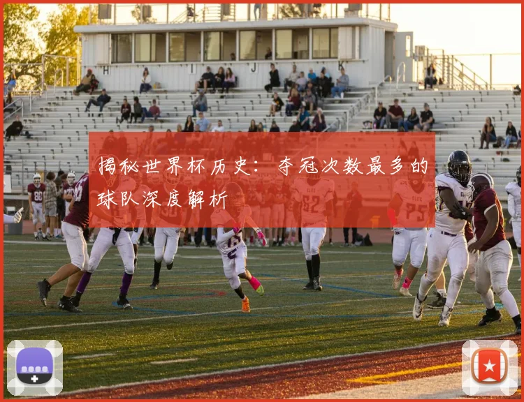 揭秘世界杯历史：夺冠次数最多的球队深度解析