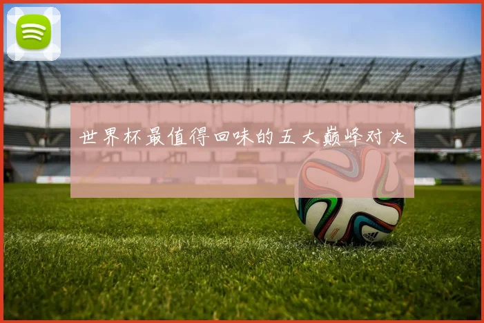 世界杯最值得回味的五大巅峰对决